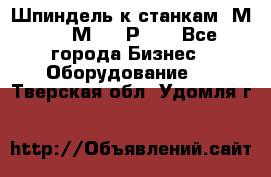 Шпиндель к станкам 6М12, 6М82, 6Р11. - Все города Бизнес » Оборудование   . Тверская обл.,Удомля г.
